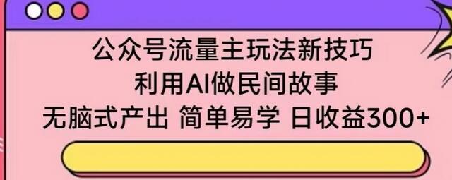 公众号流量主玩法新技巧，利用AI做民间故事 ，无脑式产出，简单易学，日收益300+-七哥资源网 - 全网最全创业项目资源