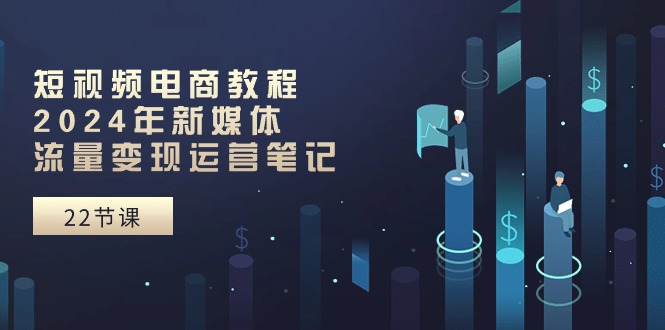 （10957期）短视频电商教程：2024年新媒体流量变现运营笔记（25节课）-七哥资源网 - 全网最全创业项目资源