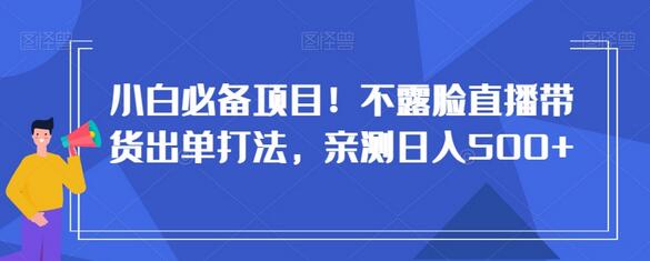 小白必备项目！不露脸直播带货出单打法，亲测日入500+-七哥资源网 - 全网最全创业项目资源