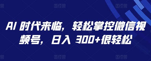 AI 时代来临，轻松掌控微信视频号，日入 300+很轻松-七哥资源网 - 全网最全创业项目资源