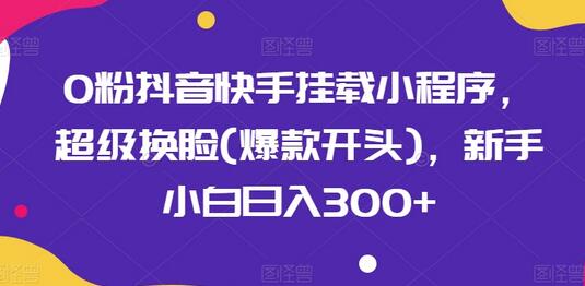 0粉抖音快手挂载小程序，超级换脸(爆款开头)，新手小白日入300+-七哥资源网 - 全网最全创业项目资源