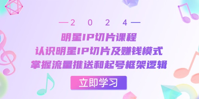 明星IP切片课程：认识明星IP切片及赚钱模式，掌握流量推送和起号框架逻辑-七哥资源网 - 全网最全创业项目资源