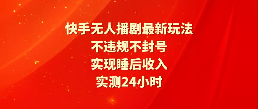 快手无人播剧最新玩法，实测24小时不违规不封号，实现睡后收入-七哥资源网 - 全网最全创业项目资源