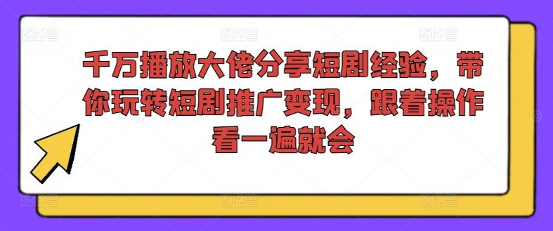 千万播放大佬分享短剧经验，带你玩转短剧推广变现，跟着操作看一遍就会-七哥资源网 - 全网最全创业项目资源