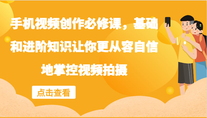 手机视频创作必修课，基础和进阶知识让你更从容自信地掌控视频拍摄-七哥资源网 - 全网最全创业项目资源