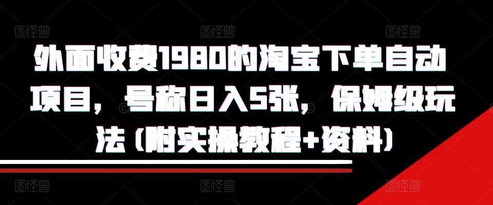 外面收费1980的淘宝下单自动项目，号称日入5张，保姆级玩法(附实操教程+资料)【揭秘】-七哥资源网 - 全网最全创业项目资源