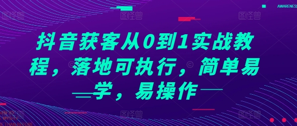 抖音获客从0到1实战教程，落地可执行，简单易学，易操作-七哥资源网 - 全网最全创业项目资源