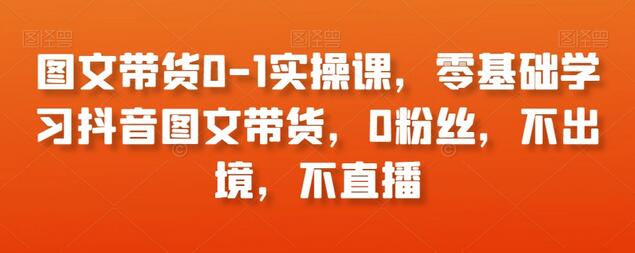 图文带货0-1实操课，零基础学习抖音图文带货，0粉丝，不出境，不直播-七哥资源网 - 全网最全创业项目资源