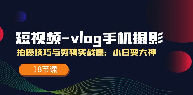 （11518期）短视频-vlog手机摄影：拍摄技巧与剪辑实战课：小白变大神（18节课）-七哥资源网 - 全网最全创业项目资源