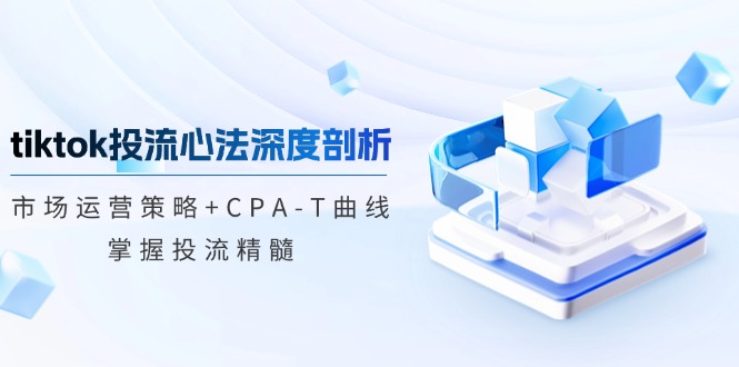 （12784期）tiktok投流心法深度剖析：市场运营策略+CPA-T曲线，掌握投流精髓-七哥资源网 - 全网最全创业项目资源