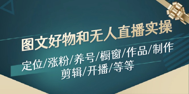 （11840期）图文好物和无人直播实操：定位/涨粉/养号/橱窗/作品/制作/剪辑/开播/等等-七哥资源网 - 全网最全创业项目资源