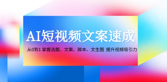 （12507期）AI短视频文案速成：从0到1 掌握选题、文案、脚本、文生图  提升视频吸引力-七哥资源网 - 全网最全创业项目资源