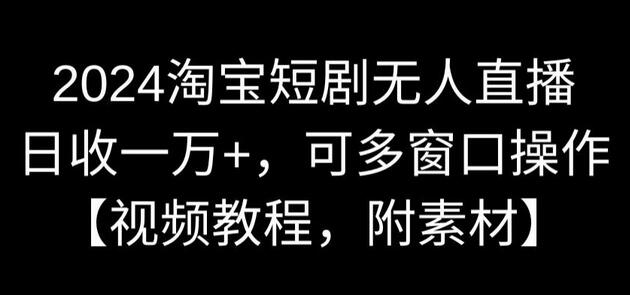 2024淘宝短剧无人直播，日收一万+，可多窗口操作【视频教程，附素材】-七哥资源网 - 全网最全创业项目资源