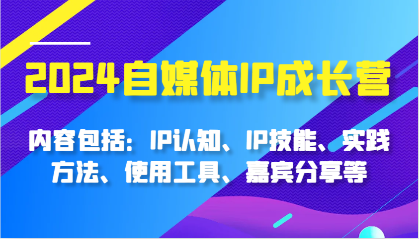 2024自媒体IP成长营，内容包括：IP认知、IP技能、实践方法、使用工具、嘉宾分享等-七哥资源网 - 全网最全创业项目资源