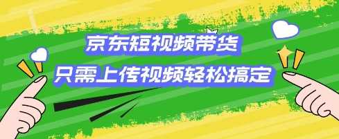 京东短视频带货，只需上传视频就搞定，小白轻松上手【揭秘】-七哥资源网 - 全网最全创业项目资源