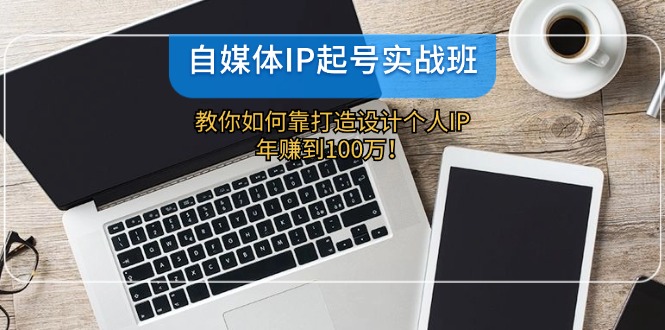 （12115期）自媒体IP-起号实战班：教你如何靠打造设计个人IP，年赚到100万！-七哥资源网 - 全网最全创业项目资源