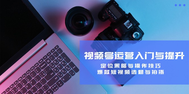 视频号运营入门与提升：定位策略与操作技巧，爆款短视频选题与拍摄-七哥资源网 - 全网最全创业项目资源