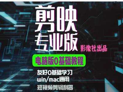 剪映电脑版进阶拔高案例实操，0基础学习，短视频剪辑利器-七哥资源网 - 全网最全创业项目资源