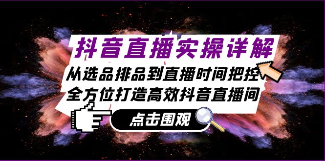 抖音直播实操详解：从选品排品到直播时间把控，全方位打造高效抖音直播间-七哥资源网 - 全网最全创业项目资源