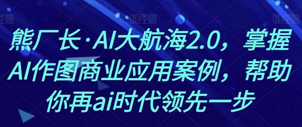 熊厂长·AI大航海2.0，掌握AI作图商业应用案例，帮助你再ai时代领先一步-七哥资源网 - 全网最全创业项目资源