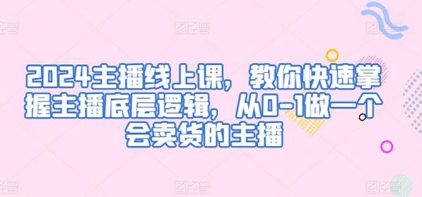 2024主播线上课，教你快速掌握主播底层逻辑，从0-1做一个会卖货的主播-七哥资源网 - 全网最全创业项目资源