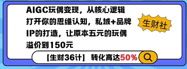 AIGC玩偶变现，从核心逻辑打开你的思维认知，私域+品牌IP的打造，让原本五元的玩偶溢价到150元-七哥资源网 - 全网最全创业项目资源