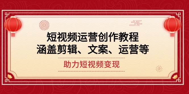 短视频运营创作教程，涵盖剪辑、文案、运营等，助力短视频变现-七哥资源网 - 全网最全创业项目资源