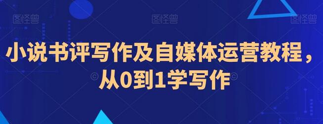 小说书评写作及自媒体运营教程，从0到1学写作-七哥资源网 - 全网最全创业项目资源