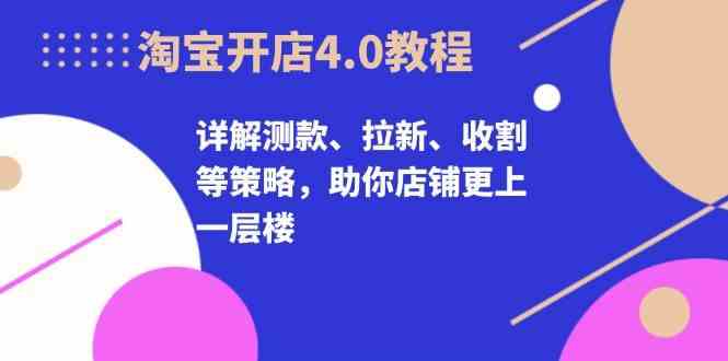淘宝开店4.0教程，详解测款、拉新、收割等策略，助你店铺更上一层楼-七哥资源网 - 全网最全创业项目资源