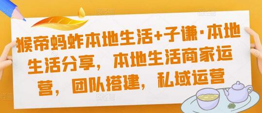 猴帝蚂蚱本地生活+子谦·本地生活分享，本地生活商家运营，团队搭建，私域运营-七哥资源网 - 全网最全创业项目资源