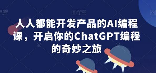 人人都能开发产品的AI编程课，开启你的ChatGPT编程的奇妙之旅-七哥资源网 - 全网最全创业项目资源