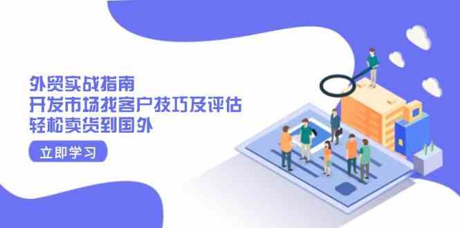 外贸实战指南：开发市场找客户技巧及评估，轻松卖货到国外-七哥资源网 - 全网最全创业项目资源