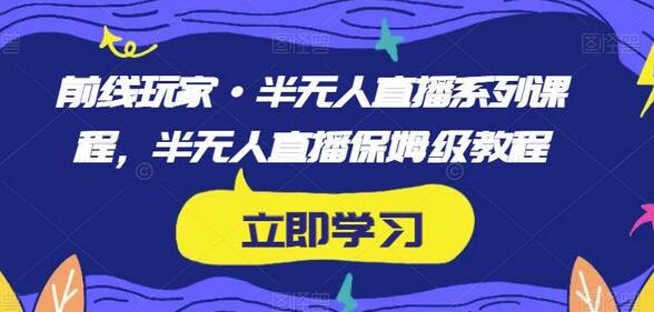 前线玩家·半无人直播系列课程，半无人直播保姆级教程-七哥资源网 - 全网最全创业项目资源