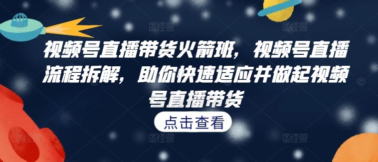 视频号直播带货火箭班，​视频号直播流程拆解，助你快速适应并做起视频号直播带货-七哥资源网 - 全网最全创业项目资源