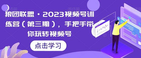 狼团联盟·2023视频号训练营（第三期），手把手带你玩转视频号-七哥资源网 - 全网最全创业项目资源