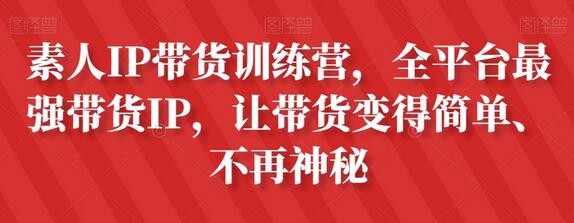 素人IP带货训练营，全平台最强带货IP，让带货变得简单、不再神秘-七哥资源网 - 全网最全创业项目资源