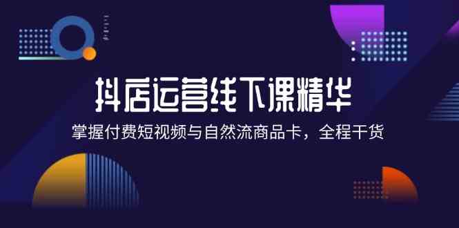 抖店进阶线下课精华：掌握付费短视频与自然流商品卡，全程干货！-七哥资源网 - 全网最全创业项目资源