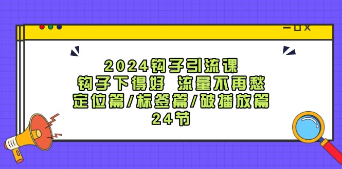 （12097期）2024钩子·引流课：钩子下得好 流量不再愁，定位篇/标签篇/破播放篇/24节-七哥资源网 - 全网最全创业项目资源