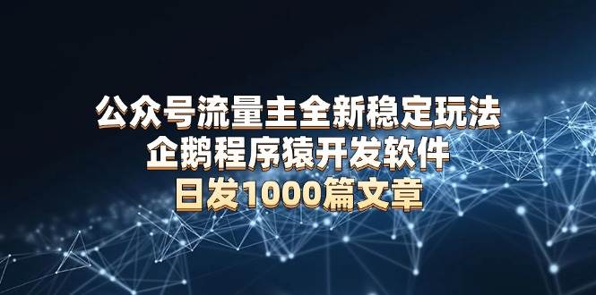 （13868期）公众号流量主全新稳定玩法 企鹅程序猿开发软件 日发1000篇文章 无需AI改写-七哥资源网 - 全网最全创业项目资源