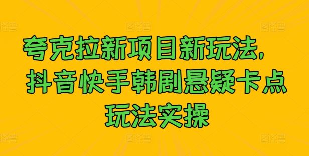 夸克拉新项目新玩法， 抖音快手韩剧悬疑卡点玩法实操-七哥资源网 - 全网最全创业项目资源