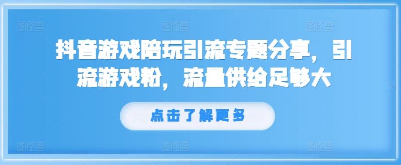 抖音游戏陪玩引流专题分享，引流游戏粉，流量供给足够大-七哥资源网 - 全网最全创业项目资源