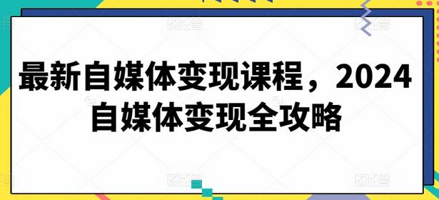 最新自媒体变现课程，2024自媒体变现全攻略-七哥资源网 - 全网最全创业项目资源