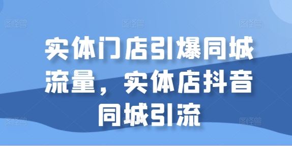 实体门店引爆同城流量，实体店抖音同城引流-七哥资源网 - 全网最全创业项目资源