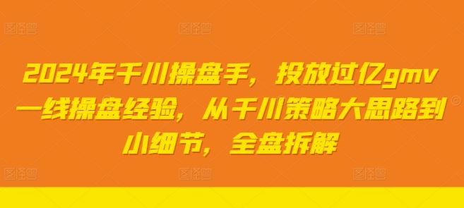 2024年千川操盘手，投放过亿gmv一线操盘经验，从千川策略大思路到小细节，全盘拆解-七哥资源网 - 全网最全创业项目资源