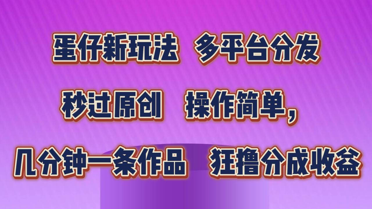 蛋仔新玩法，多平台分发，秒过原创，操作简单，几分钟一条作品，狂撸分成收益-七哥资源网 - 全网最全创业项目资源