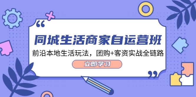 同城生活商家自运营班，前沿本地生活玩法，团购+客资实战全链路（34节课）-七哥资源网 - 全网最全创业项目资源