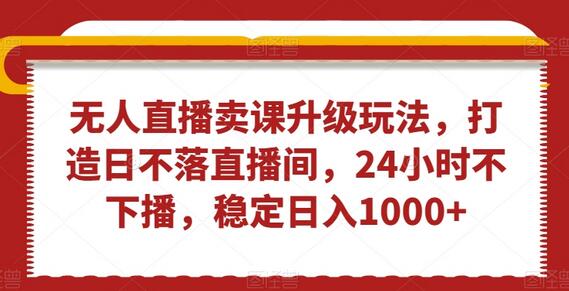 无人直播卖课升级玩法，打造日不落直播间，24小时不下播，稳定日入1000+-七哥资源网 - 全网最全创业项目资源