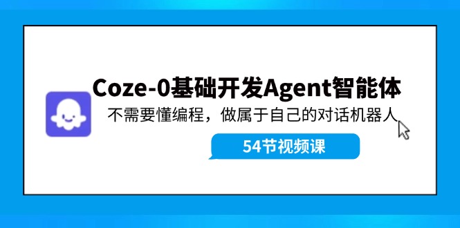 Coze-0基础开发 Agent智能体教程：不需要懂编程，做属于自己的对话机器人-七哥资源网 - 全网最全创业项目资源