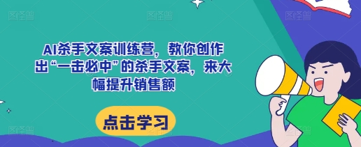 AI杀手文案训练营，教你创作出“一击必中”的杀手文案，来大幅提升销售额-七哥资源网 - 全网最全创业项目资源