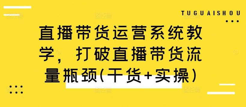 直播带货运营系统教学，打破直播带货流量瓶颈(干货+实操)-七哥资源网 - 全网最全创业项目资源